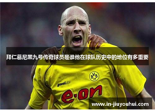拜仁慕尼黑九号传奇球员是谁他在球队历史中的地位有多重要 拜仁慕尼黑九号传奇球员是谁他在球队历史中的地位有多重要