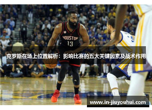 克罗斯在场上位置解析:影响比赛的五大关键因素及战术作用 克罗斯在场上位置解析:影响比赛的五大关键因素及战术作用