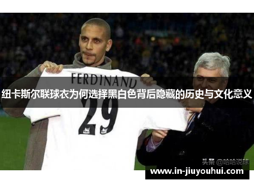 纽卡斯尔联球衣为何选择黑白色背后隐藏的历史与文化意义 纽卡斯尔联球衣为何选择黑白色背后隐藏的历史与文化意义