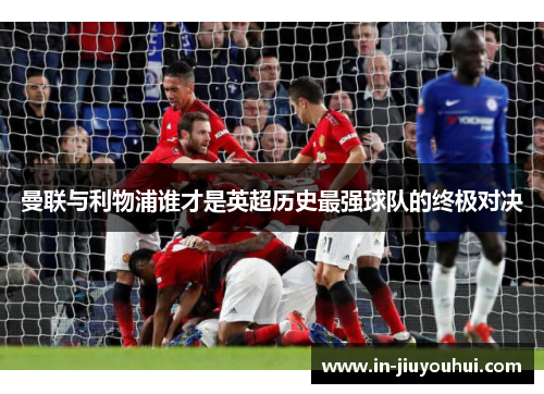曼联与利物浦谁才是英超历史最强球队的终极对决