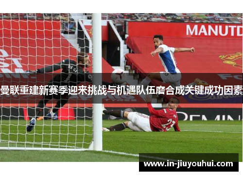 曼联重建新赛季迎来挑战与机遇队伍磨合成关键成功因素