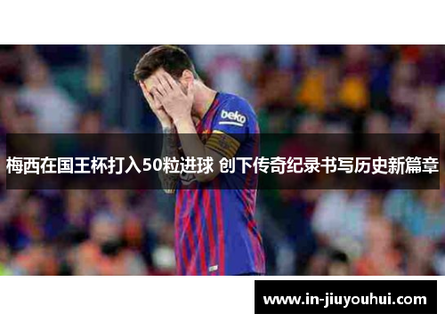 梅西在国王杯打入50粒进球 创下传奇纪录书写历史新篇章 梅西在国王杯打入50粒进球 创下传奇纪录书写历史新篇章