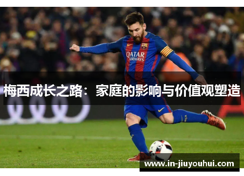 梅西成长之路:家庭的影响与价值观塑造 梅西成长之路:家庭的影响与价值观塑造