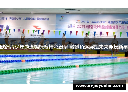 欧洲青少年游泳锦标赛精彩纷呈 激烈角逐展现未来泳坛新星 欧洲青少年游泳锦标赛精彩纷呈 激烈角逐展现未来泳坛新星