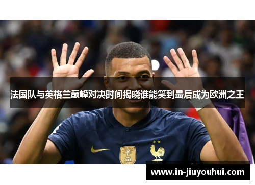 法国队与英格兰巅峰对决时间揭晓谁能笑到最后成为欧洲之王 法国队与英格兰巅峰对决时间揭晓谁能笑到最后成为欧洲之王