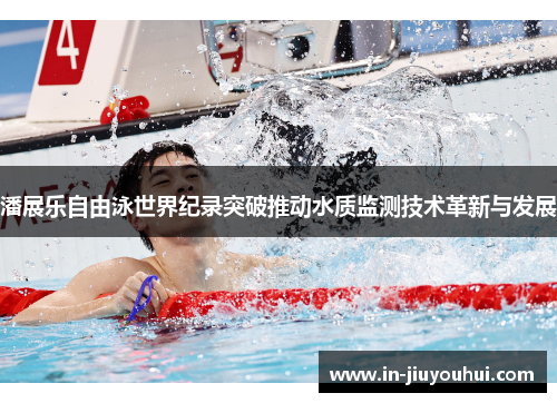 潘展乐自由泳世界纪录突破推动水质监测技术革新与发展