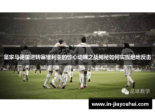 皇家马德里逆转塞维利亚的惊心动魄之战揭秘如何实现绝地反击