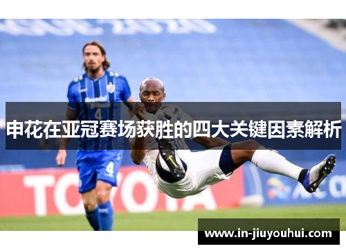 申花在亚冠赛场获胜的四大关键因素解析