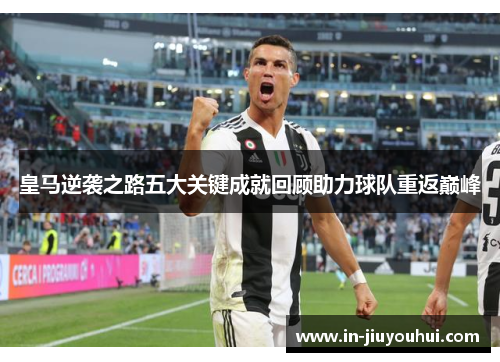 皇马逆袭之路五大关键成就回顾助力球队重返巅峰