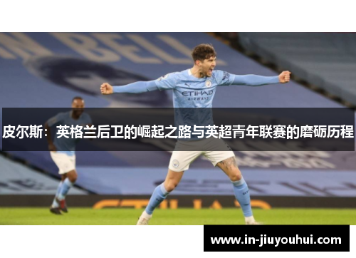 皮尔斯：英格兰后卫的崛起之路与英超青年联赛的磨砺历程