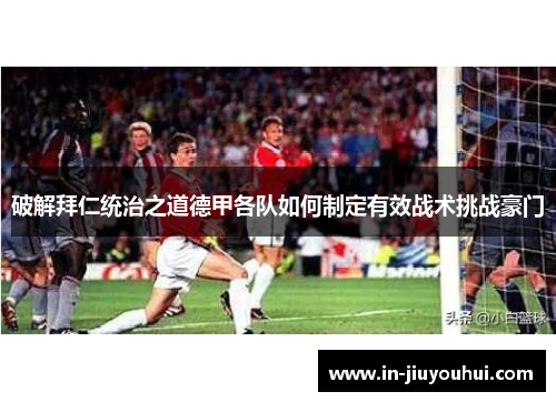 破解拜仁统治之道德甲各队如何制定有效战术挑战豪门 破解拜仁统治之道德甲各队如何制定有效战术挑战豪门