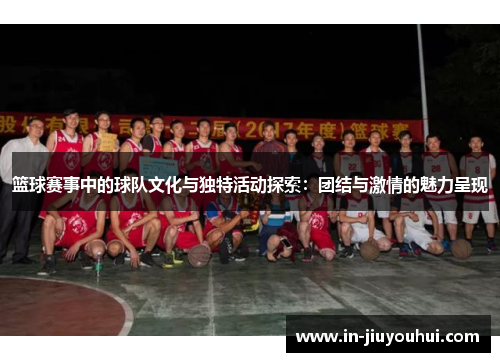 篮球赛事中的球队文化与独特活动探索：团结与激情的魅力呈现