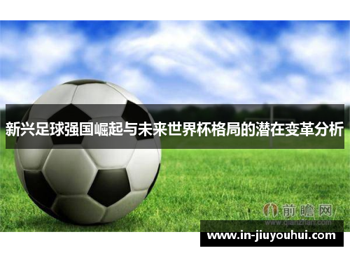 新兴足球强国崛起与未来世界杯格局的潜在变革分析