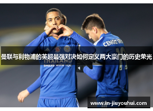 曼联与利物浦的英超最强对决如何定义两大豪门的历史荣光