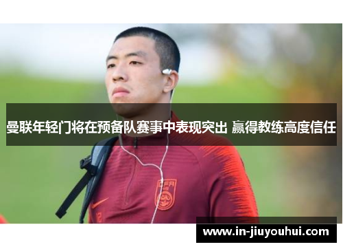 曼联年轻门将在预备队赛事中表现突出 赢得教练高度信任