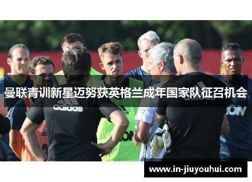 曼联青训新星迈努获英格兰成年国家队征召机会