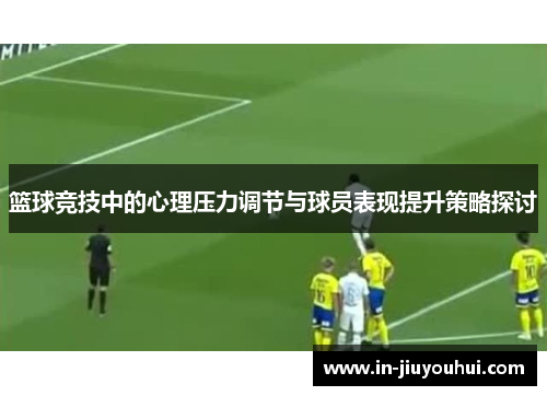 篮球竞技中的心理压力调节与球员表现提升策略探讨