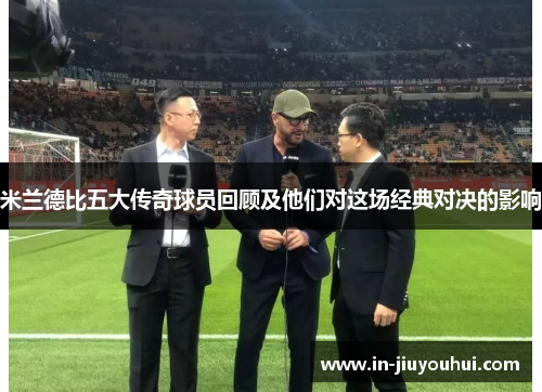 米兰德比五大传奇球员回顾及他们对这场经典对决的影响