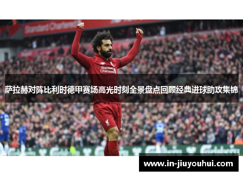 萨拉赫对阵比利时德甲赛场高光时刻全景盘点回顾经典进球助攻集锦