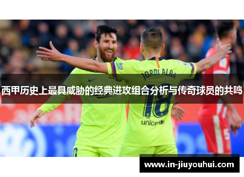 西甲历史上最具威胁的经典进攻组合分析与传奇球员的共鸣