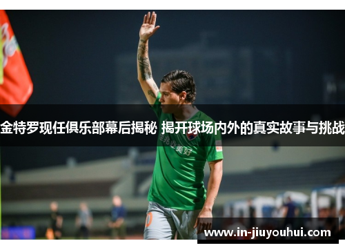 金特罗现任俱乐部幕后揭秘 揭开球场内外的真实故事与挑战